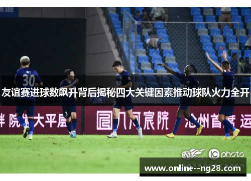 友谊赛进球数飙升背后揭秘四大关键因素推动球队火力全开