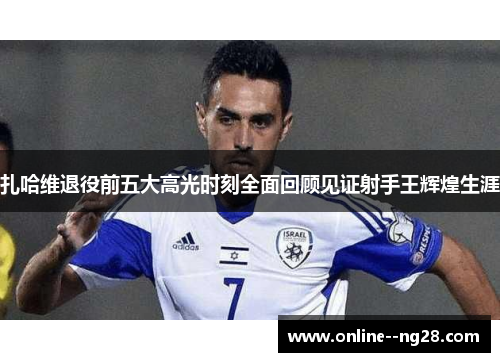 扎哈维退役前五大高光时刻全面回顾见证射手王辉煌生涯