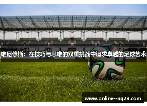 维尼修斯：在技巧与思维的双重挑战中追求卓越的足球艺术