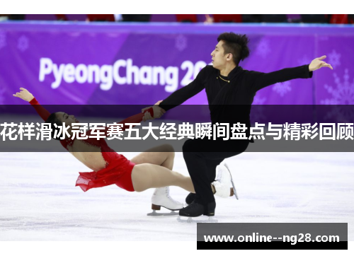 花样滑冰冠军赛五大经典瞬间盘点与精彩回顾 花样滑冰冠军赛五大经典瞬间盘点与精彩回顾
