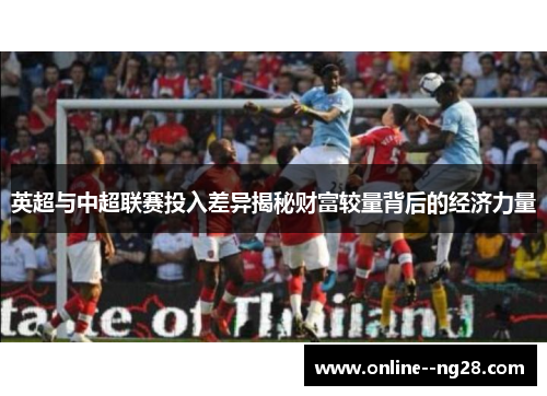英超与中超联赛投入差异揭秘财富较量背后的经济力量 英超与中超联赛投入差异揭秘财富较量背后的经济力量