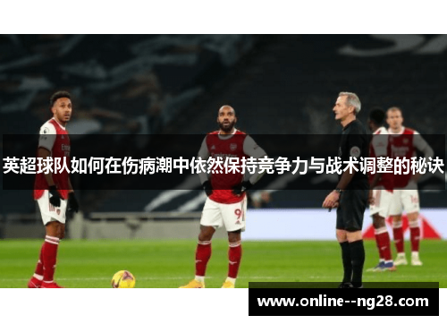 英超球队如何在伤病潮中依然保持竞争力与战术调整的秘诀