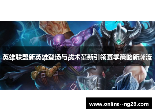 英雄联盟新英雄登场与战术革新引领赛季策略新潮流