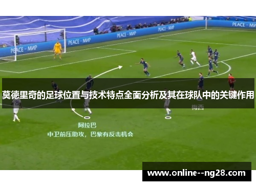 莫德里奇的足球位置与技术特点全面分析及其在球队中的关键作用