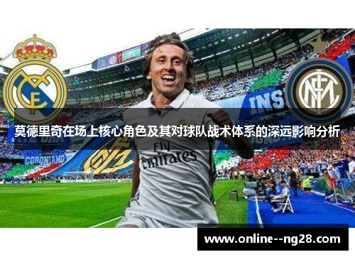 莫德里奇在场上核心角色及其对球队战术体系的深远影响分析