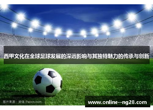 西甲文化在全球足球发展的深远影响与其独特魅力的传承与创新