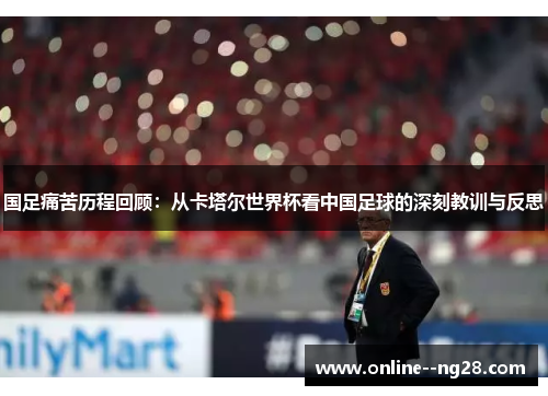 国足痛苦历程回顾:从卡塔尔世界杯看中国足球的深刻教训与反思 国足痛苦历程回顾:从卡塔尔世界杯看中国足球的深刻教训与反思