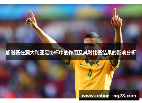 加时赛在澳大利亚足协杯中的作用及其对比赛结果的影响分析