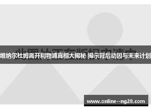 维纳尔杜姆离开利物浦真相大揭秘 揭示背后动因与未来计划