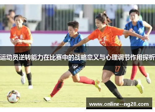 运动员逆转能力在比赛中的战略意义与心理调节作用探析 运动员逆转能力在比赛中的战略意义与心理调节作用探析