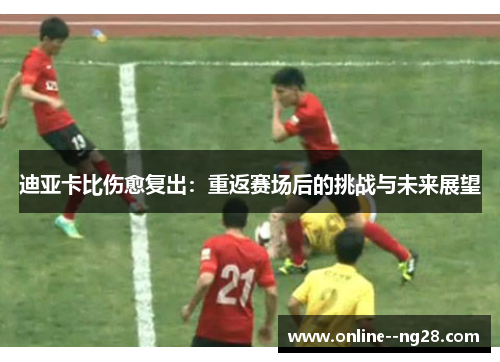 迪亚卡比伤愈复出：重返赛场后的挑战与未来展望