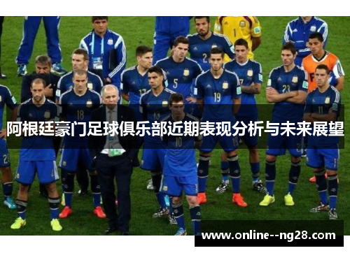 阿根廷豪门足球俱乐部近期表现分析与未来展望 阿根廷豪门足球俱乐部近期表现分析与未来展望