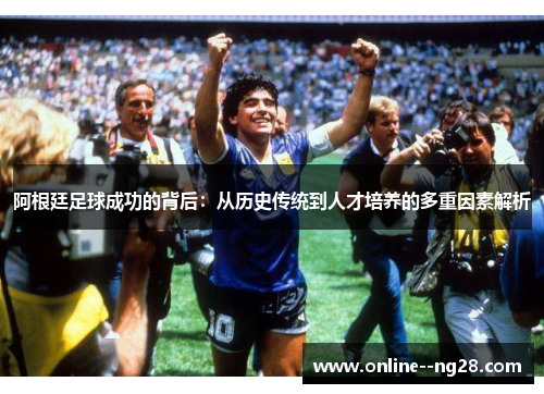 阿根廷足球成功的背后:从历史传统到人才培养的多重因素解析 阿根廷足球成功的背后:从历史传统到人才培养的多重因素解析