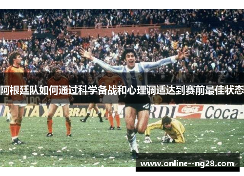 阿根廷队如何通过科学备战和心理调适达到赛前最佳状态 阿根廷队如何通过科学备战和心理调适达到赛前最佳状态