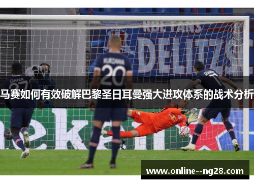 马赛如何有效破解巴黎圣日耳曼强大进攻体系的战术分析