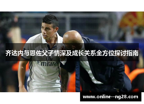 齐达内与恩佐父子情深及成长关系全方位探讨指南