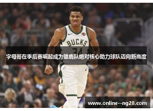 字母哥在季后赛崛起成为雄鹿队绝对核心助力球队迈向新高度 字母哥在季后赛崛起成为雄鹿队绝对核心助力球队迈向新高度