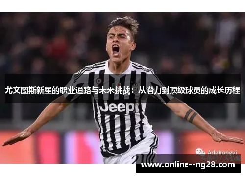 尤文图斯新星的职业道路与未来挑战:从潜力到顶级球员的成长历程 尤文图斯新星的职业道路与未来挑战:从潜力到顶级球员的成长历程