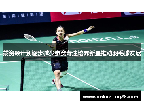 戴资颖计划逐步减少参赛专注培养新星推动羽毛球发展 戴资颖计划逐步减少参赛专注培养新星推动羽毛球发展