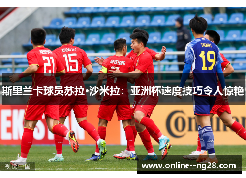 斯里兰卡球员苏拉·沙米拉:亚洲杯速度技巧令人惊艳 斯里兰卡球员苏拉·沙米拉:亚洲杯速度技巧令人惊艳