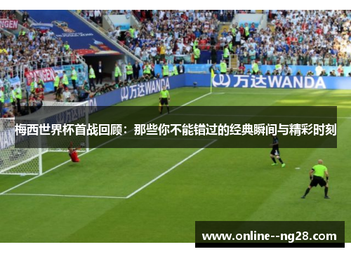 梅西世界杯首战回顾：那些你不能错过的经典瞬间与精彩时刻