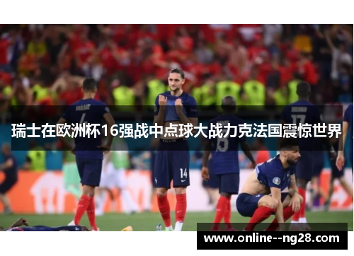 瑞士在欧洲杯16强战中点球大战力克法国震惊世界
