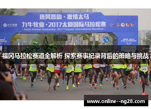 福冈马拉松赛道全解析 探索赛事纪录背后的策略与挑战