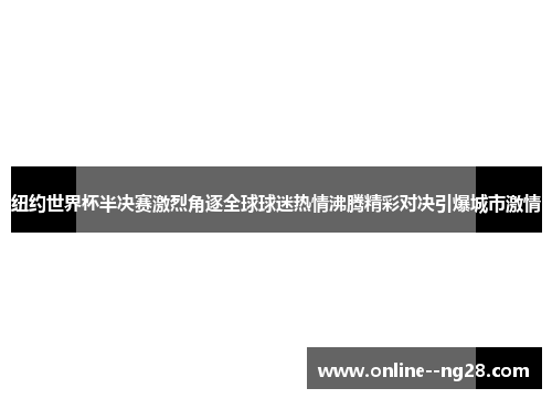 纽约世界杯半决赛激烈角逐全球球迷热情沸腾精彩对决引爆城市激情 纽约世界杯半决赛激烈角逐全球球迷热情沸腾精彩对决引爆城市激情