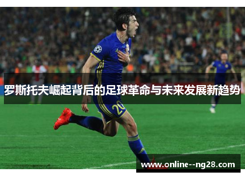 罗斯托夫崛起背后的足球革命与未来发展新趋势 罗斯托夫崛起背后的足球革命与未来发展新趋势