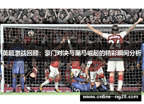 英超激战回顾:豪门对决与黑马崛起的精彩瞬间分析 英超激战回顾:豪门对决与黑马崛起的精彩瞬间分析