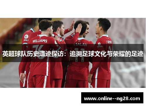 英超球队历史遗迹探访:追溯足球文化与荣耀的足迹 英超球队历史遗迹探访:追溯足球文化与荣耀的足迹