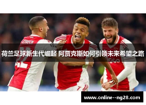 荷兰足球新生代崛起 阿贾克斯如何引领未来希望之路 荷兰足球新生代崛起 阿贾克斯如何引领未来希望之路