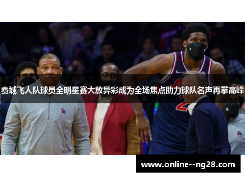 费城飞人队球员全明星赛大放异彩成为全场焦点助力球队名声再攀高峰 费城飞人队球员全明星赛大放异彩成为全场焦点助力球队名声再攀高峰