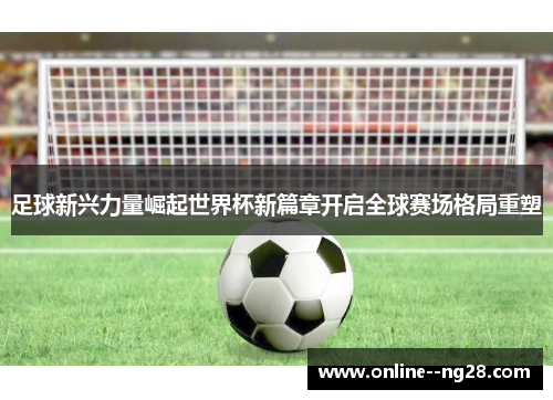 足球新兴力量崛起世界杯新篇章开启全球赛场格局重塑