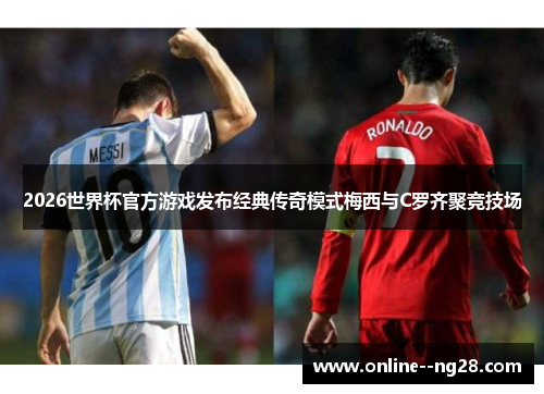 2026世界杯官方游戏发布经典传奇模式梅西与C罗齐聚竞技场 2026世界杯官方游戏发布经典传奇模式梅西与C罗齐聚竞技场