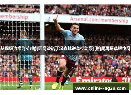 从保级边缘到英超前四奇迹诺丁汉森林逆袭搅动豪门格局再写草根传奇 从保级边缘到英超前四奇迹诺丁汉森林逆袭搅动豪门格局再写草根传奇