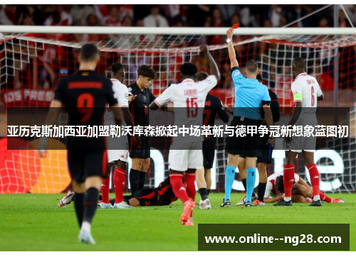 亚历克斯加西亚加盟勒沃库森掀起中场革新与德甲争冠新想象蓝图初 亚历克斯加西亚加盟勒沃库森掀起中场革新与德甲争冠新想象蓝图初