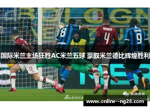 国际米兰主场狂胜AC米兰五球 豪取米兰德比辉煌胜利