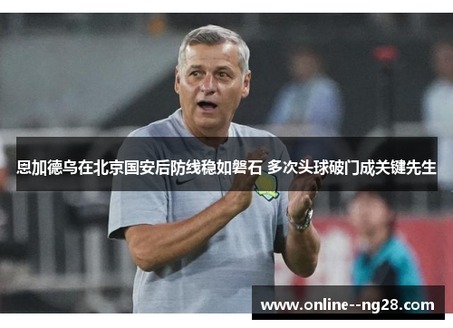 恩加德乌在北京国安后防线稳如磐石 多次头球破门成关键先生