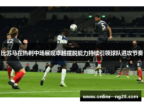 比苏马在热刺中场展现卓越摆脱能力持续引领球队进攻节奏