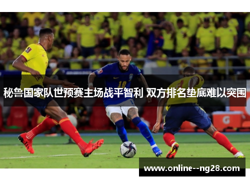 秘鲁国家队世预赛主场战平智利 双方排名垫底难以突围