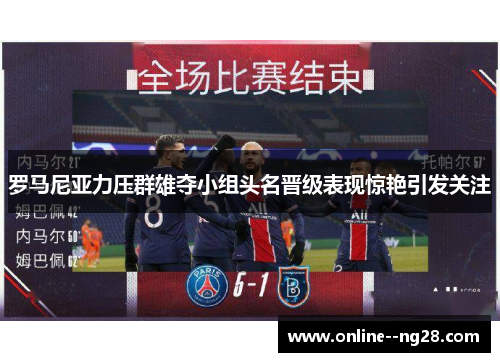 罗马尼亚力压群雄夺小组头名晋级表现惊艳引发关注