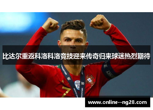 比达尔重返科洛科洛竞技迎来传奇归来球迷热烈期待 比达尔重返科洛科洛竞技迎来传奇归来球迷热烈期待