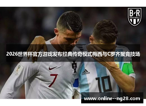 2026世界杯官方游戏发布经典传奇模式梅西与C罗齐聚竞技场