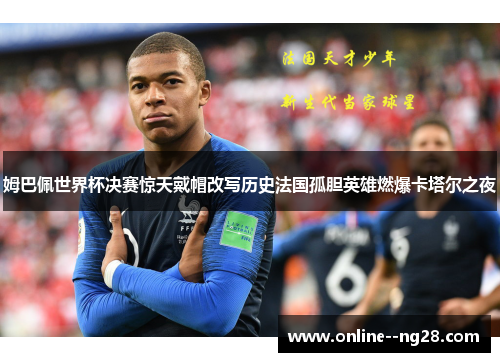 姆巴佩世界杯决赛惊天戴帽改写历史法国孤胆英雄燃爆卡塔尔之夜 姆巴佩世界杯决赛惊天戴帽改写历史法国孤胆英雄燃爆卡塔尔之夜