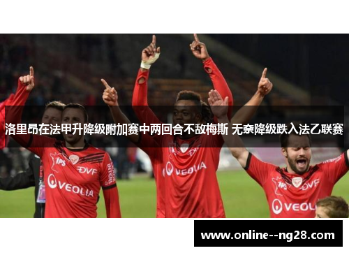 洛里昂在法甲升降级附加赛中两回合不敌梅斯 无奈降级跌入法乙联赛 洛里昂在法甲升降级附加赛中两回合不敌梅斯 无奈降级跌入法乙联赛
